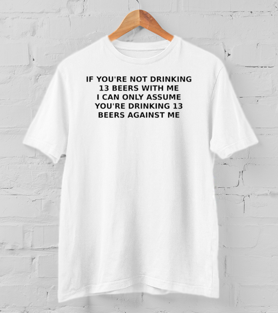 If You're Not Drinking 13 Beers With Me I Can Only Assume You're Drinking 13 Beers Against Me T-Shirt