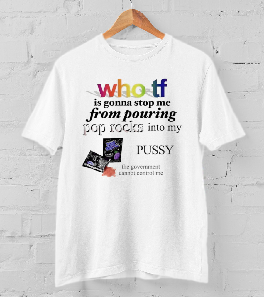 Who Tf Is Gonna Stop Me From Pouring Pop Rocks Into My Pussy The Government Cannot Control Me T-Shirt