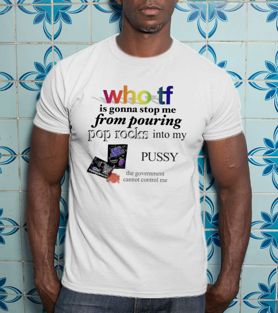 Who Tf Is Gonna Stop Me From Pouring Pop Rocks Into My Pussy The Government Cannot Control Me T-Shirt