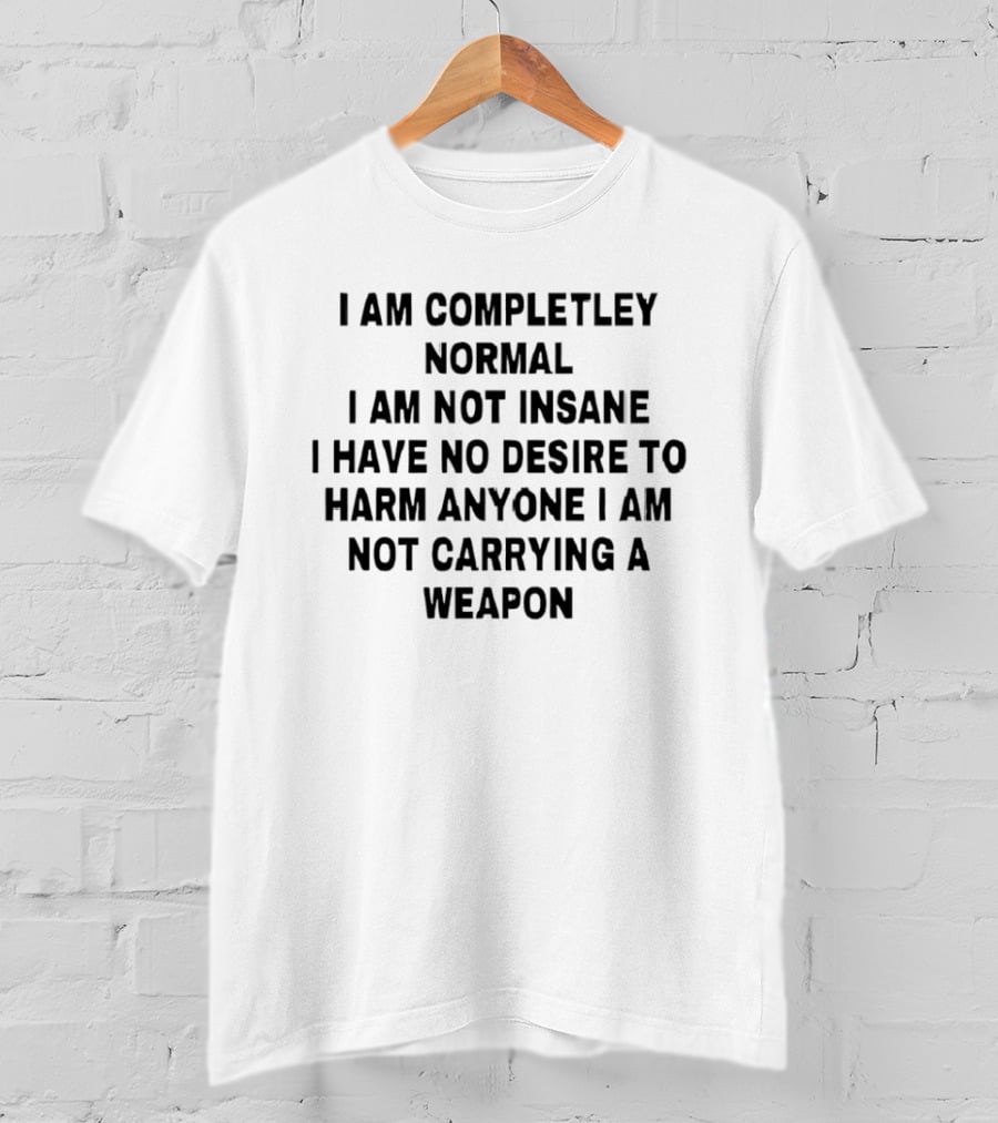 I'm Completely Normal Not Insane No Desire To Harm Anyone Not Carrying A Weapon T-Shirt