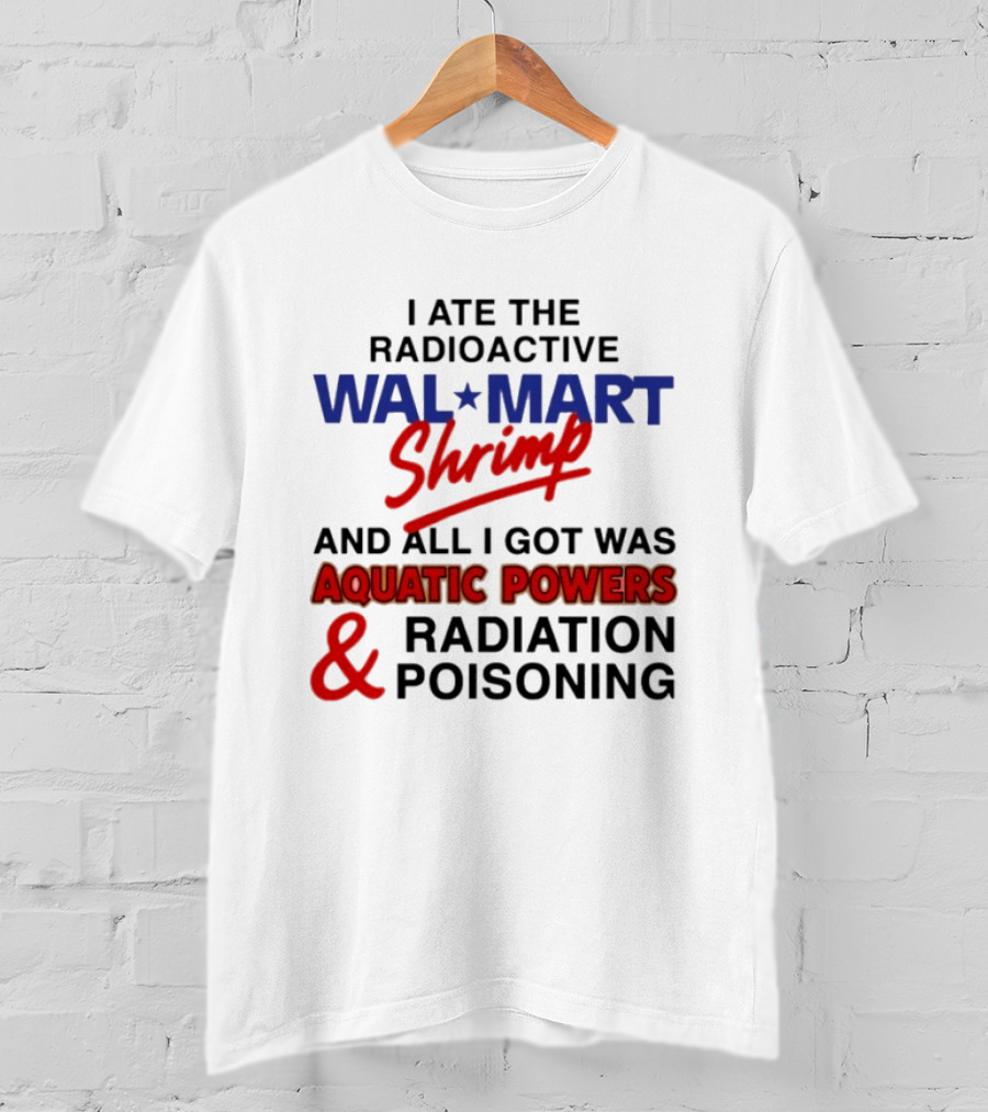 I Ate The Radioactive Walmart Shrimp Aquatic Powers And Radiation Poisoning T-Shirt