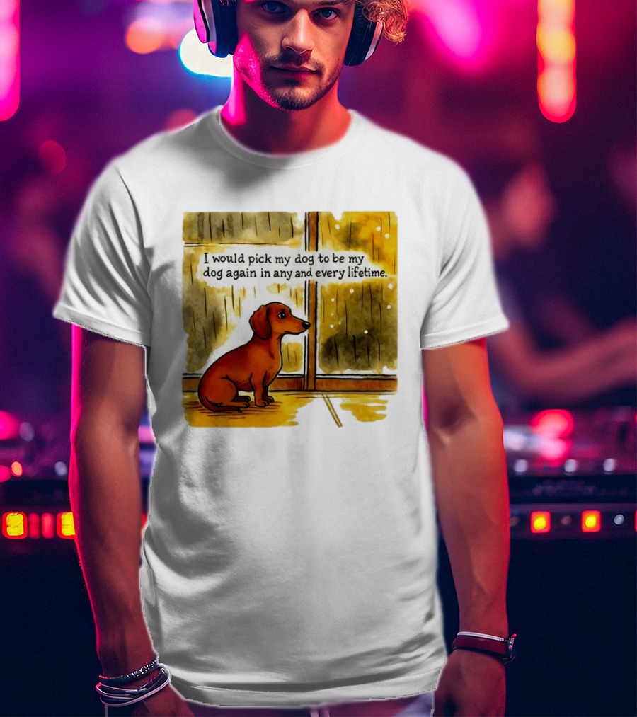 I Would Pick My Dog To Be My Dog Again In Any And Every Lifetime Dachshund By Window T-Shirt