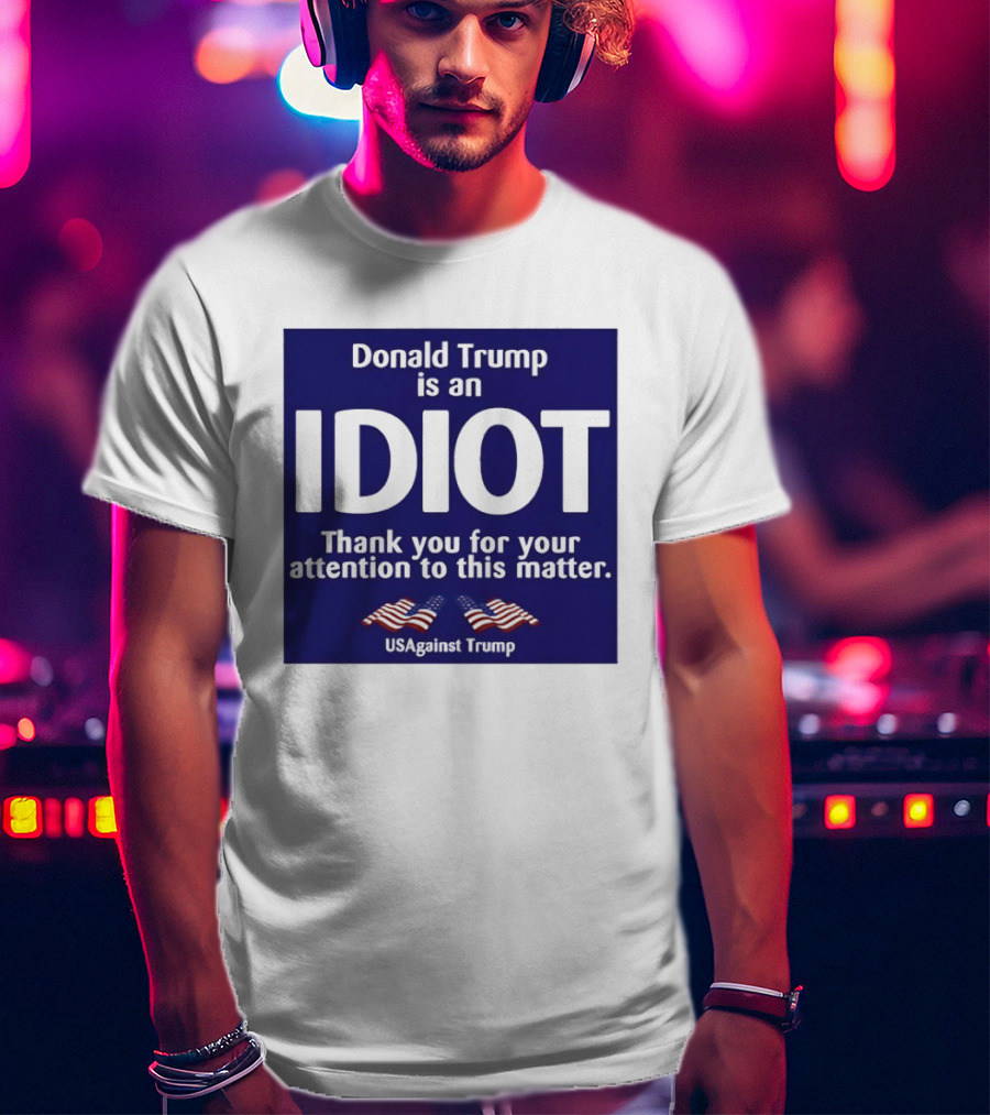 Donald Trump Is An Idiot Thank You For Your Attention To This Matter USAgainst1 Trump T-Shirt