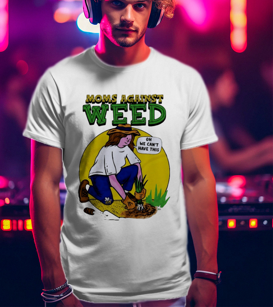 Moms Against Weed Oh We Can't Have This Gardening T-Shirt