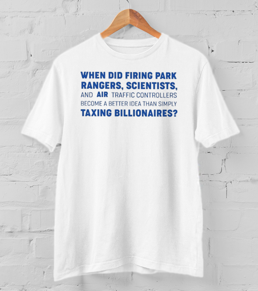 When Did Firing Park Rangers Scientists And Air Traffic Controllers Become A Better Idea Than Simply Taxing Billionaires T-Shirt