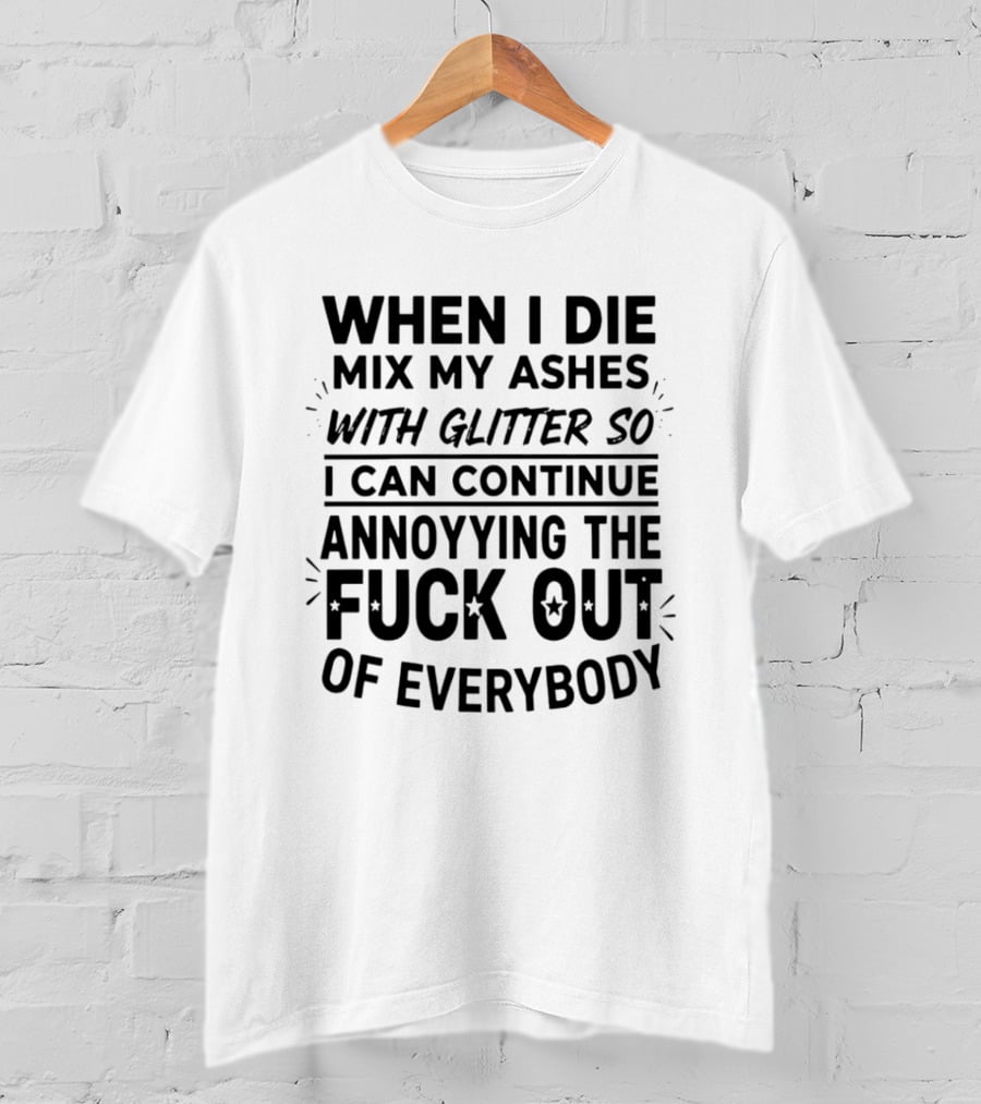 When I Die Mix My Ashes With Glitter Annoying The Fuck Out Of Everybody T-Shirt