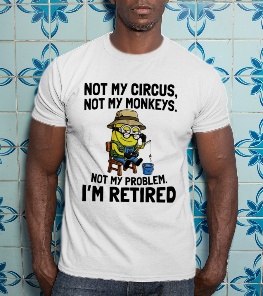 Not My Circus Not My Monkeys Not My Problem I'm Retired Minion Fishing T-Shirt