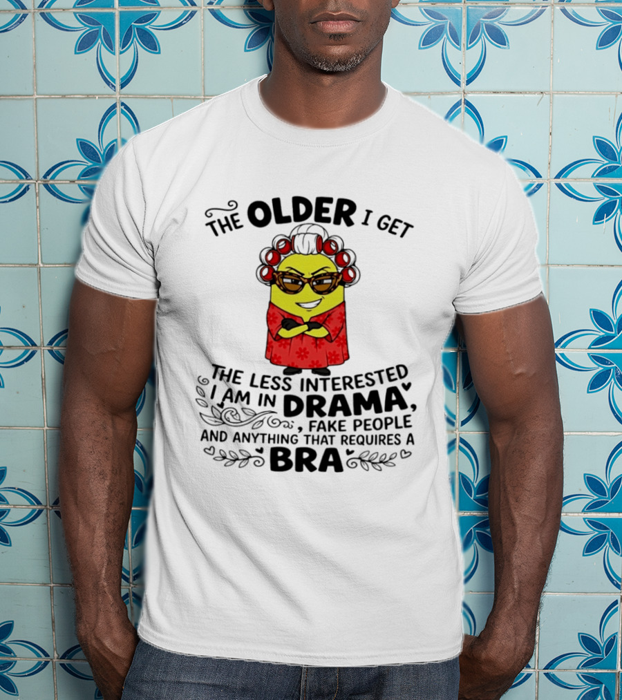 The Older I Get Less Interested In Drama Fake People Minion Anything Requires Bra T-Shirt