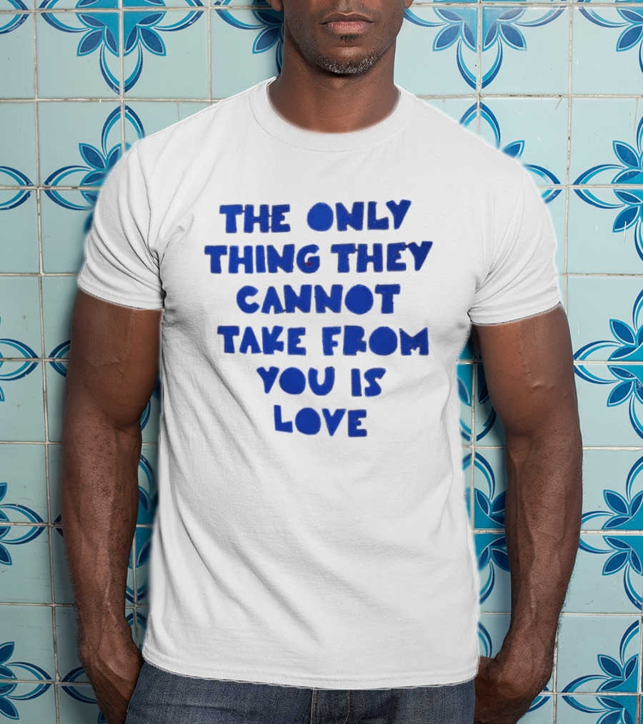 The Only Thing They Cannot Take From You Is Love T-Shirt