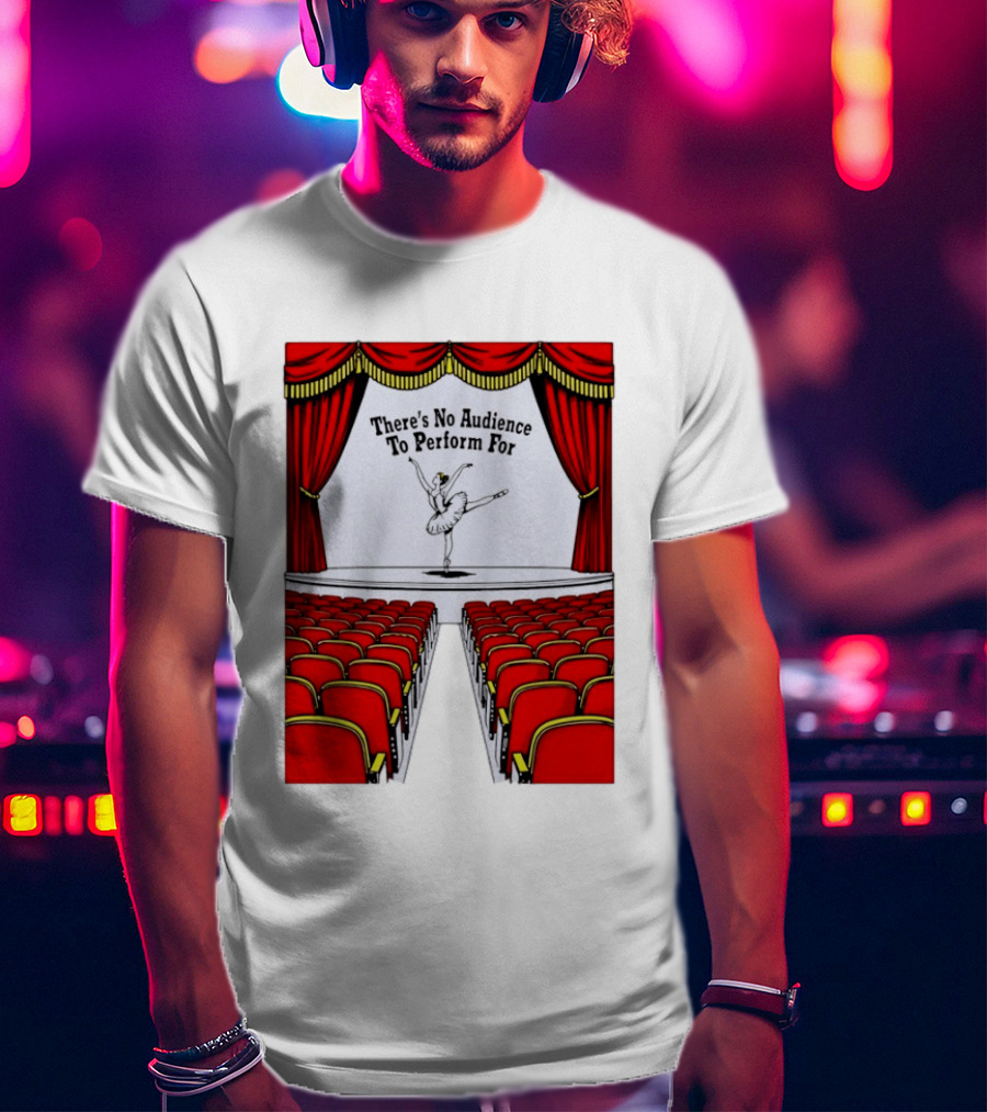 There's No Audience To Perform For Ballet Stage Scene T-Shirt