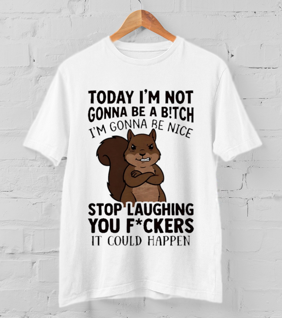 Today I'm Not Gonna Be A B!tch I'm Gonna Be Nice Stop Laughing You F*ckers It Could Happen Squirrel T-Shirt