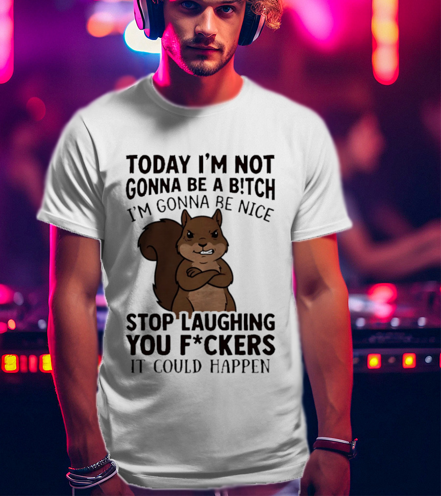 Today I'm Not Gonna Be A B!tch I'm Gonna Be Nice Stop Laughing You F*ckers It Could Happen Squirrel T-Shirt