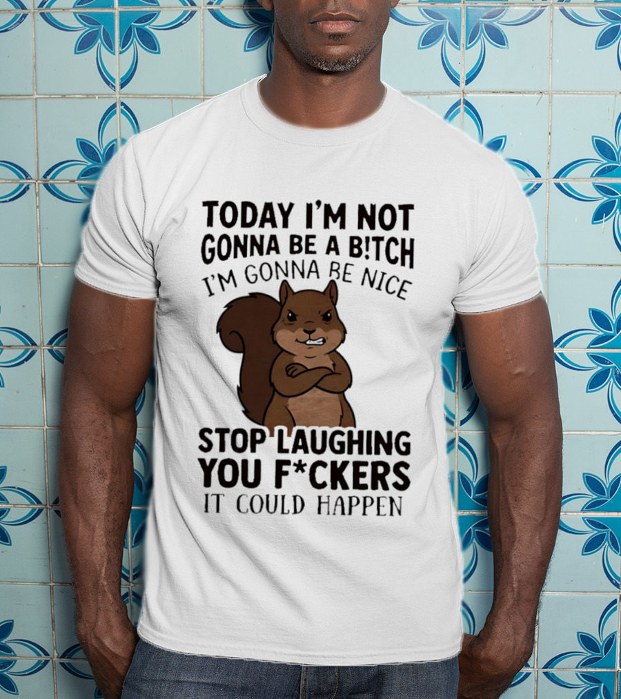 Today I'm Not Gonna Be A B!tch I'm Gonna Be Nice Stop Laughing You F*ckers It Could Happen Squirrel T-Shirt