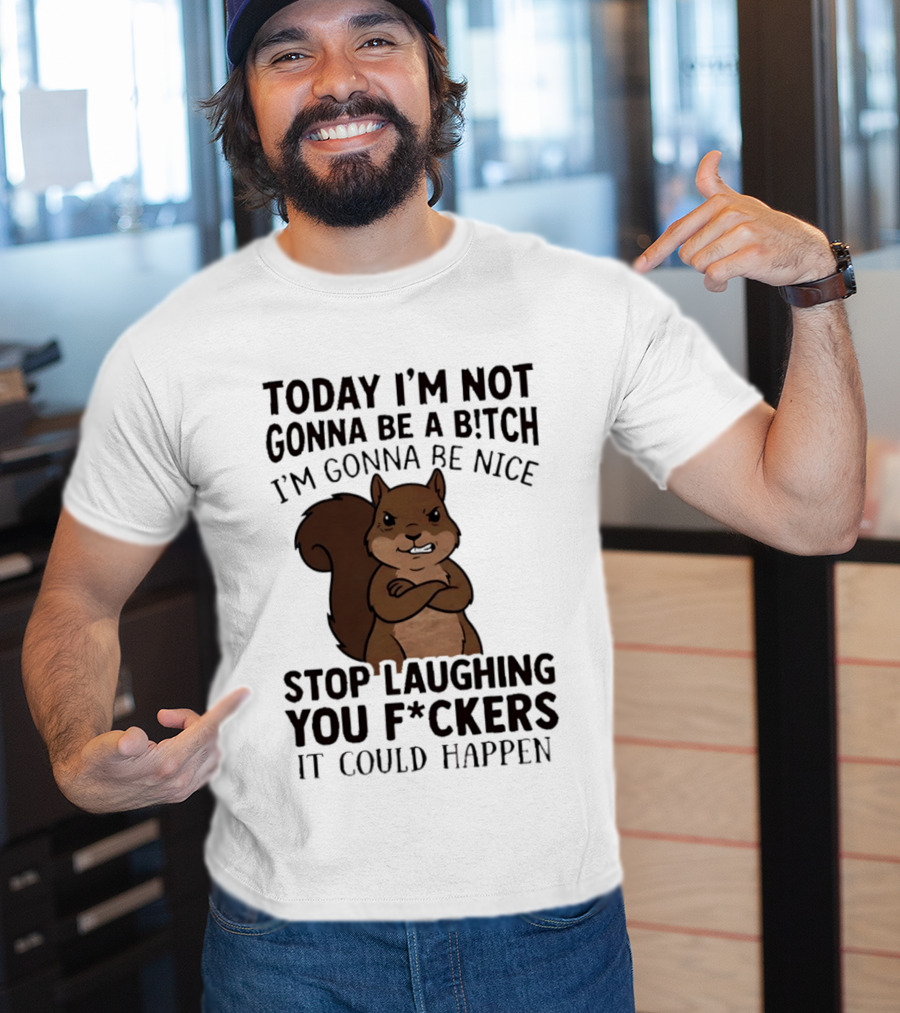 Today I'm Not Gonna Be A B!tch I'm Gonna Be Nice Stop Laughing You F*ckers It Could Happen Squirrel T-Shirt