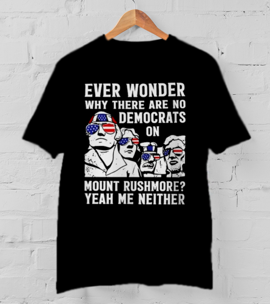 Ever Wonder Why There Are No Democrats On Mount Rushmore Yeah Me Neither T-Shirt