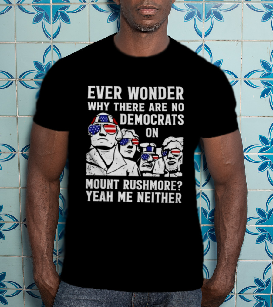 Ever Wonder Why There Are No Democrats On Mount Rushmore Yeah Me Neither T-Shirt