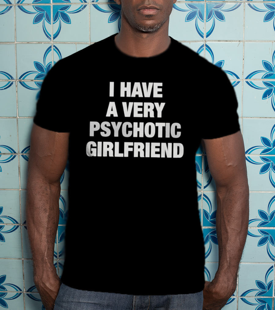 I Have A Very Psychotic Girlfriend T-Shirt
