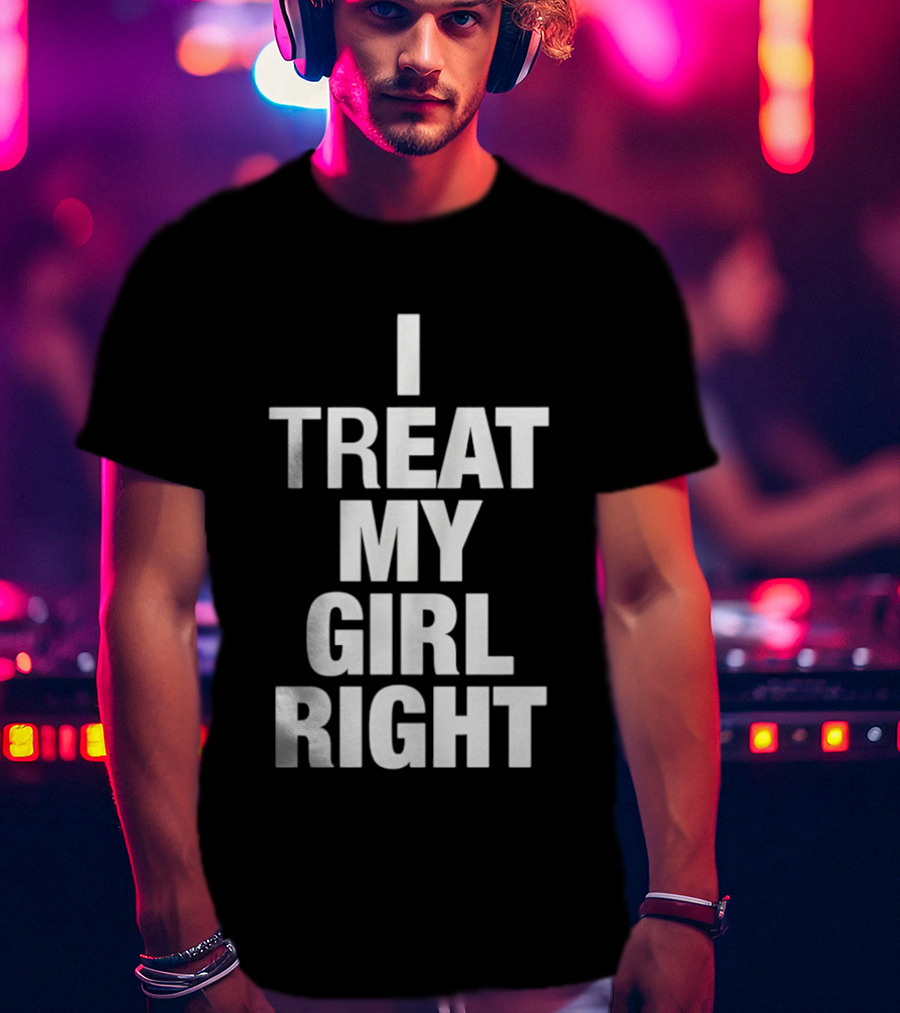 I Treat My Girl Right T-Shirt