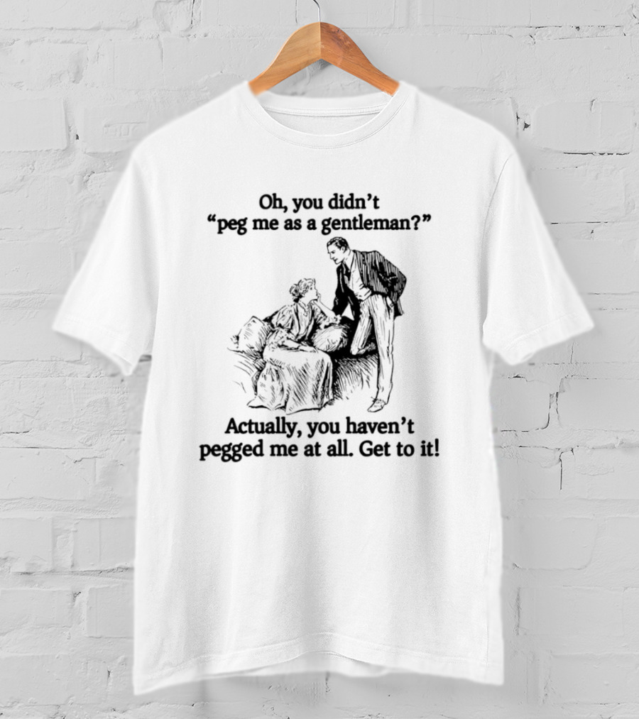 Oh You Didn't Peg Me As A Gentleman Actually You Haven't Pegged Me At All Get To It T-Shirt