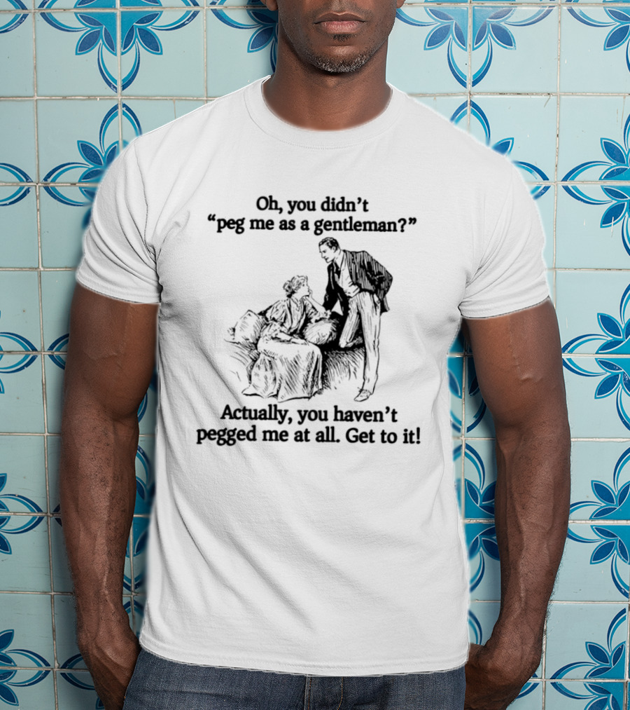 Oh You Didn't Peg Me As A Gentleman Actually You Haven't Pegged Me At All Get To It T-Shirt
