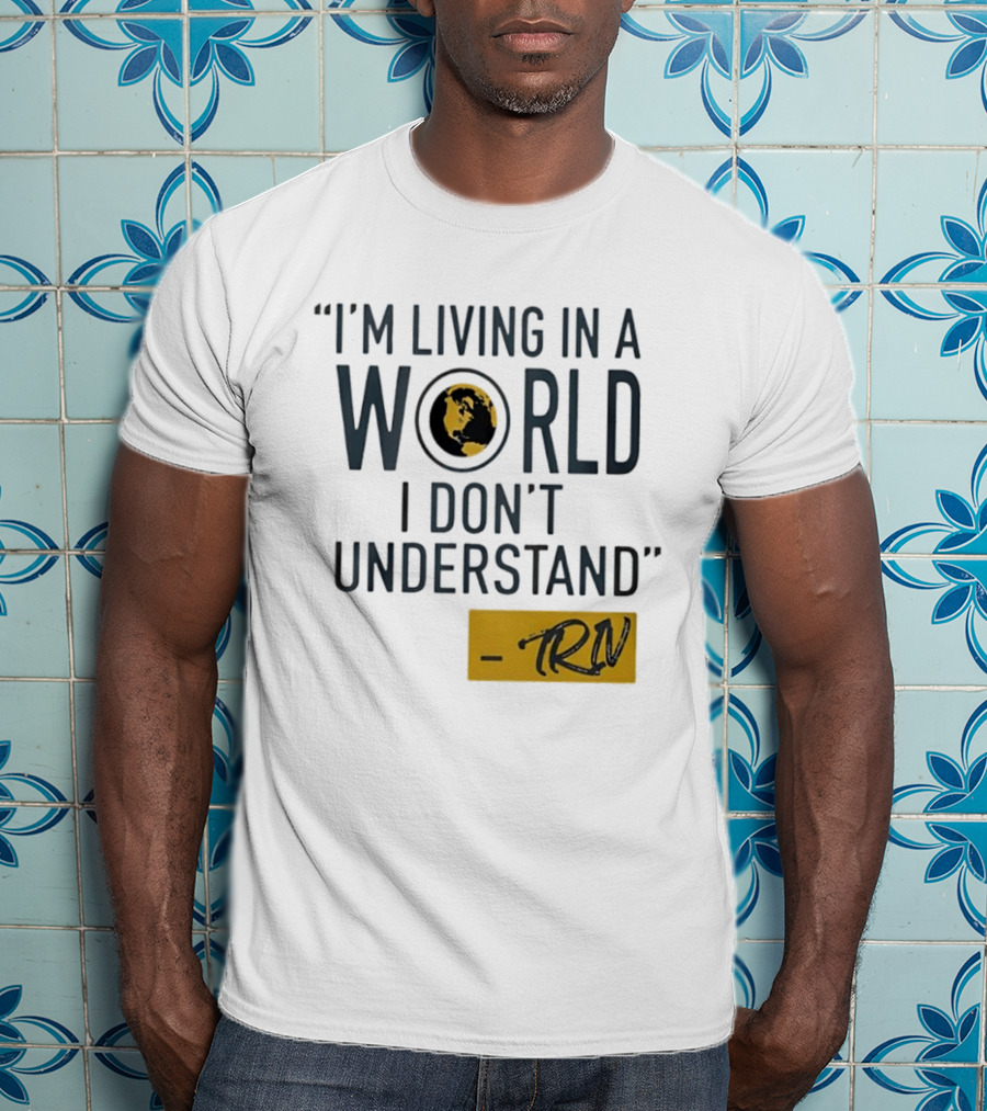 I'm Living In A World I Don't Understand TRN Quote By Mike Trivisonno T-Shirt