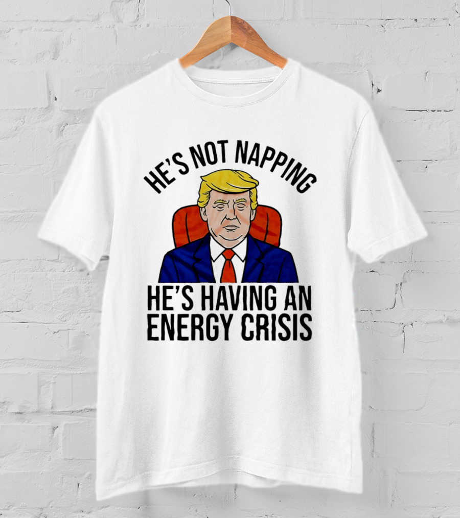 He's Not Napping He's Having An Energy Crisis Trump Suit Political Humor T-Shirt