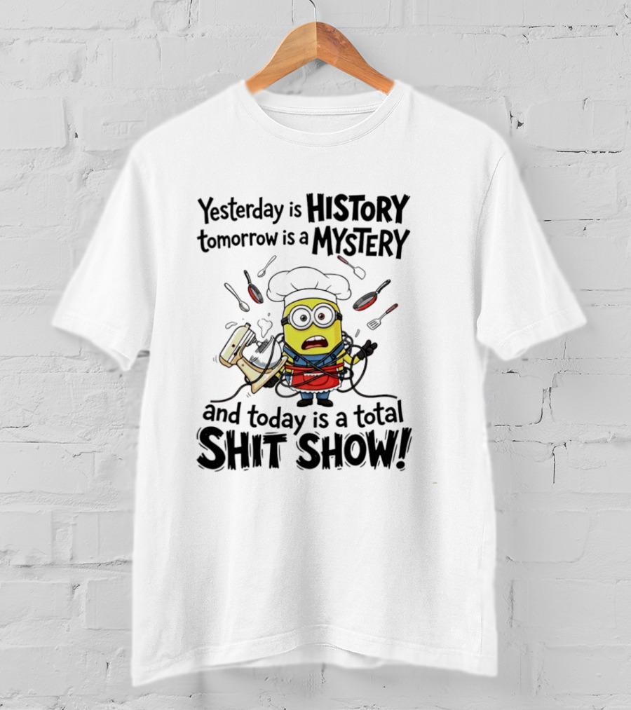 Yesterday Is History Tomorrow Is A Mystery And Today Is A Total Shit Show Minion Chef Chaos T-Shirt