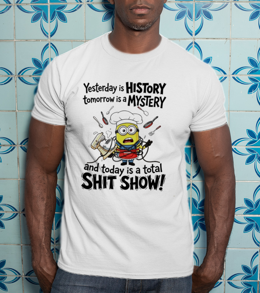 Yesterday Is History Tomorrow Is A Mystery And Today Is A Total Shit Show Minion Chef Chaos T-Shirt