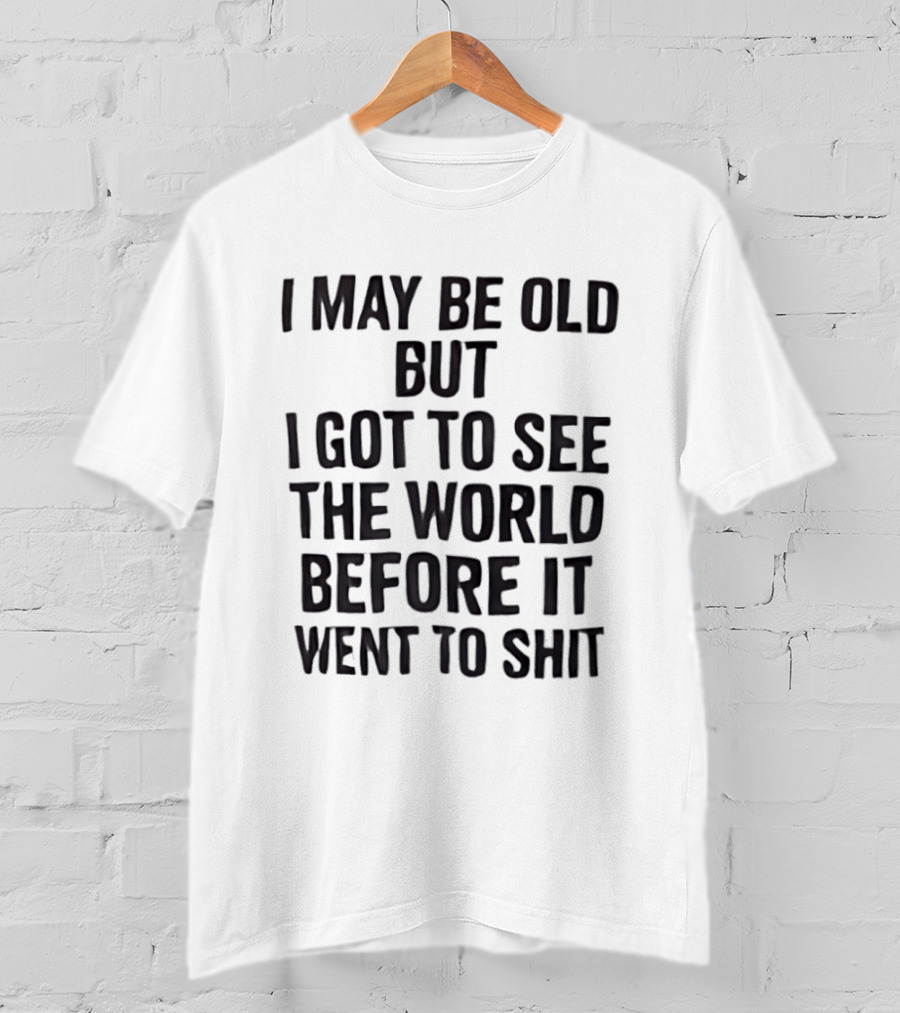 I May Be Old But I Got To See The World Before It Went To Shit T-Shirt