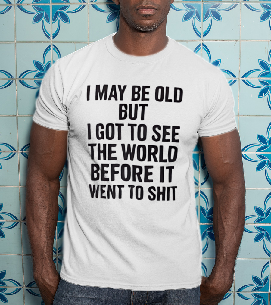 I May Be Old But I Got To See The World Before It Went To Shit T-Shirt