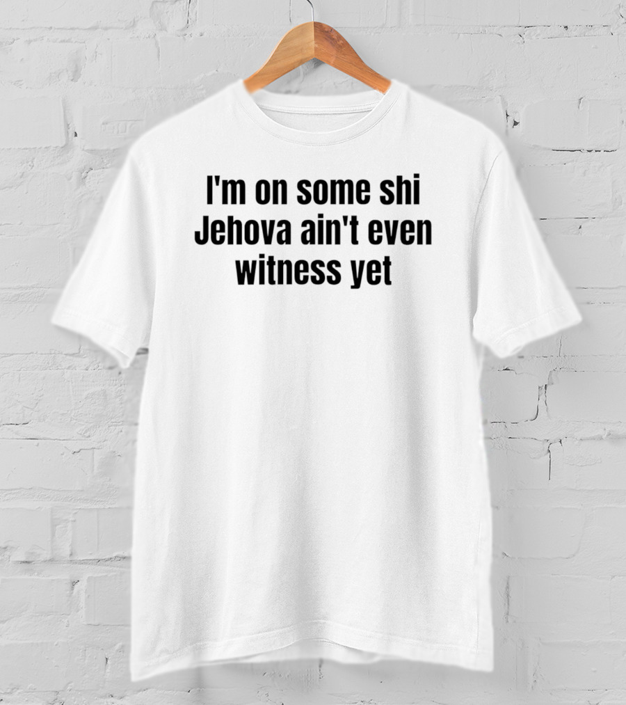 I'm On Some Shi Jehovah Ain't Even Witness Yet T-Shirt