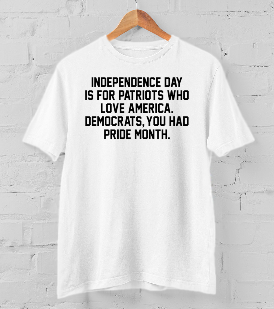Independence Day Is For Patriots Who Love America Democrats You Had Pride Month T-Shirt
