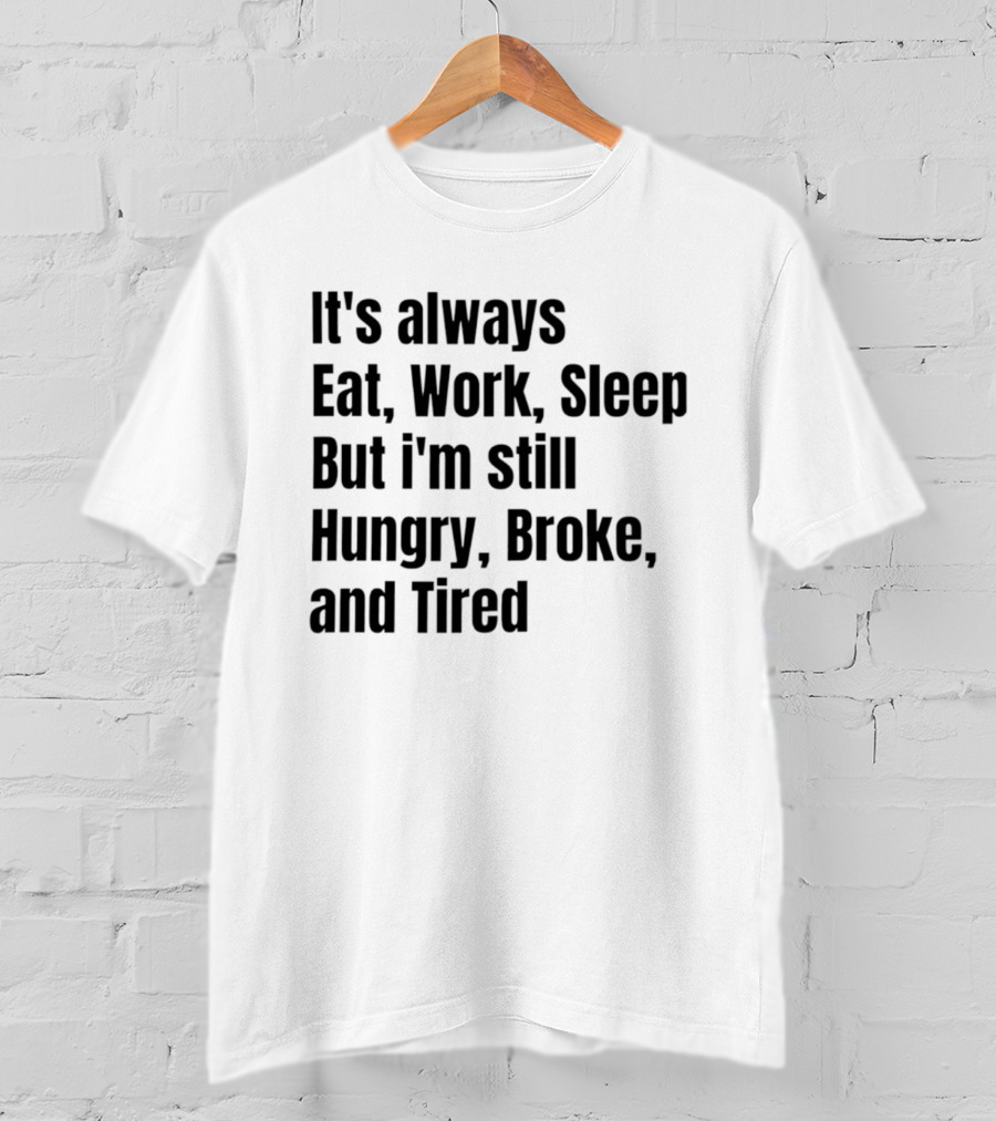 It's Always Eat Work Sleep But I'm Still Hungry Broke Tired T-Shirt