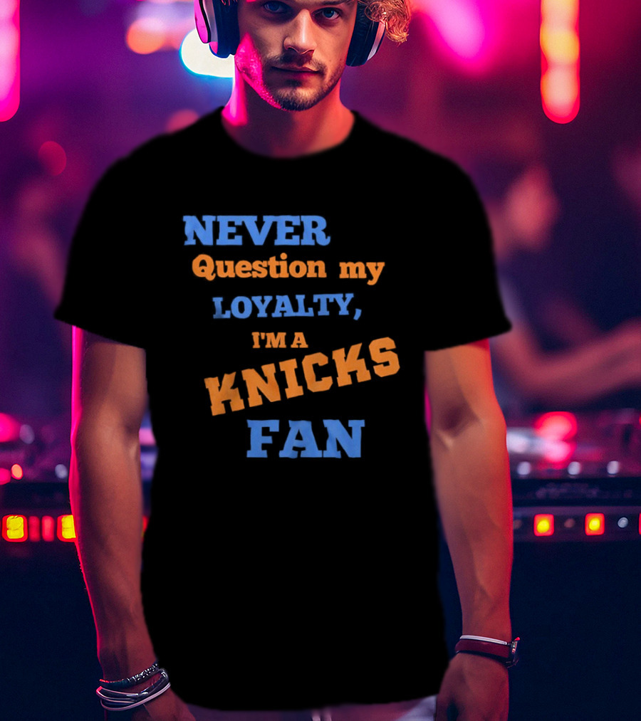 Never Question My Loyalty I'm A Knicks Fan T-Shirt