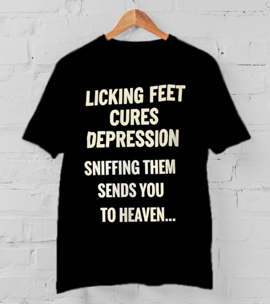 Licking Feet Cures Depression Sniffing Them Sends You To Heaven T-Shirt