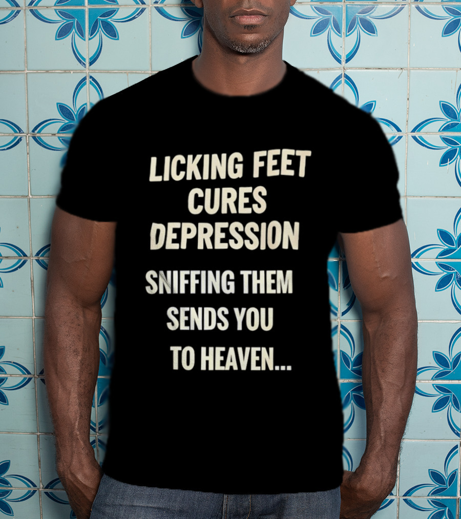 Licking Feet Cures Depression Sniffing Them Sends You To Heaven T-Shirt