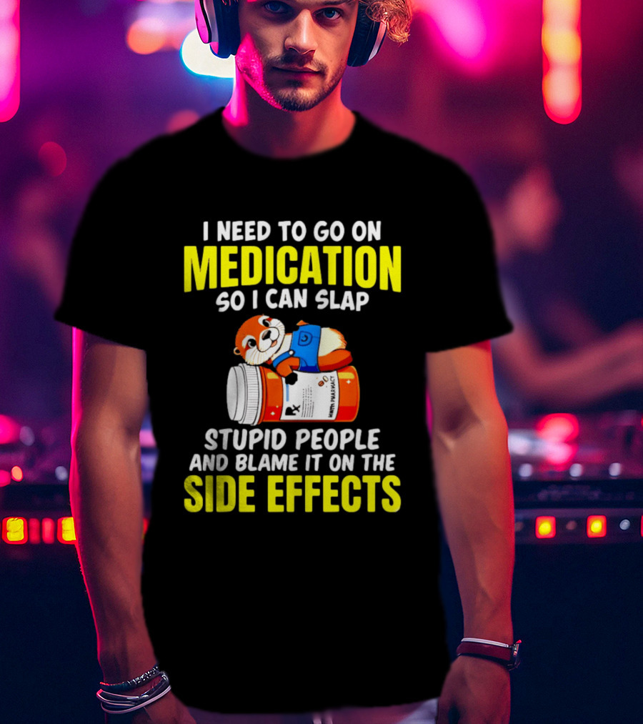 I Need To Go On Medication So I Can Slap Stupid People And Blame It On The Side Effects Prescription Bottle Animal T-Shirt
