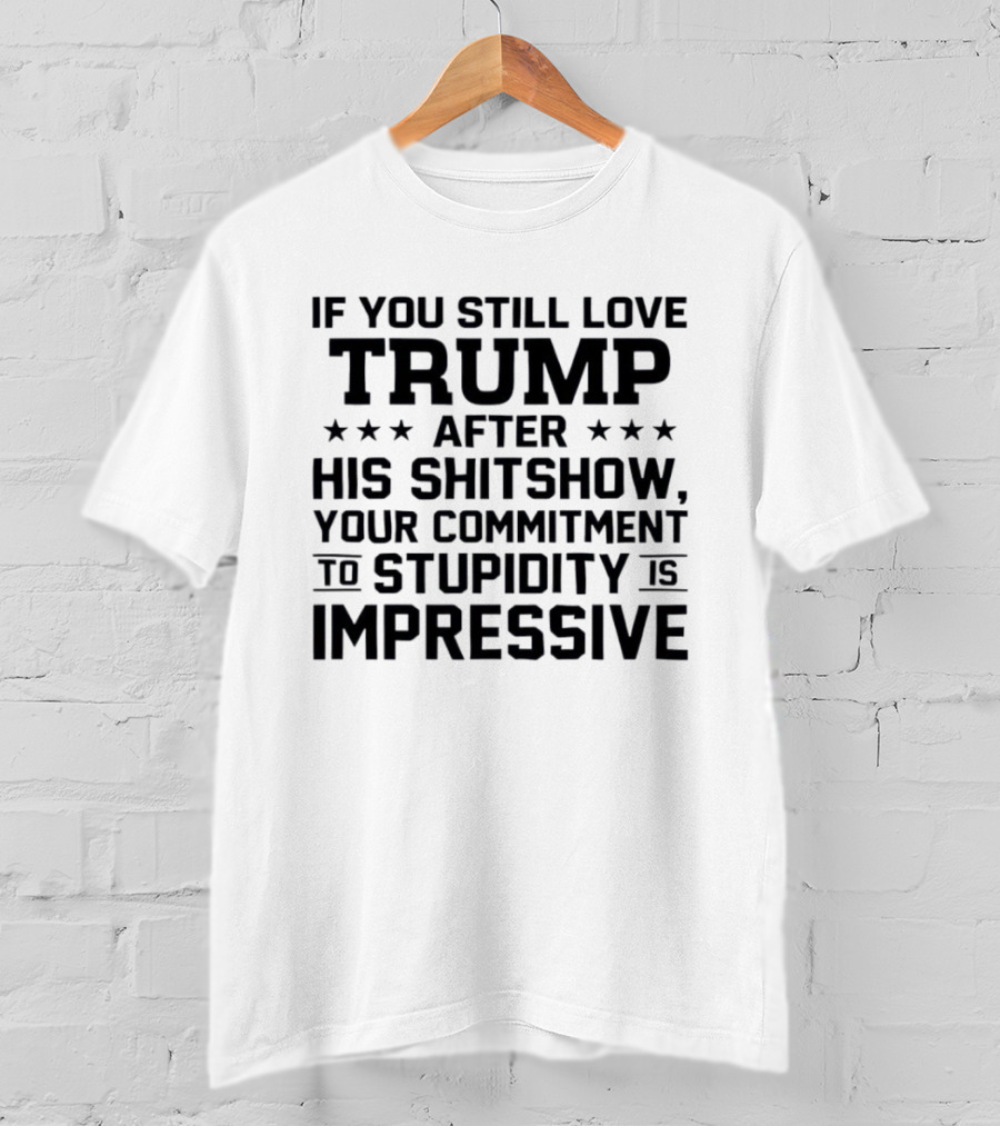 If You Still Love Trump After His Shitshow Your Commitment To Stupidity Is Impressive T-Shirt
