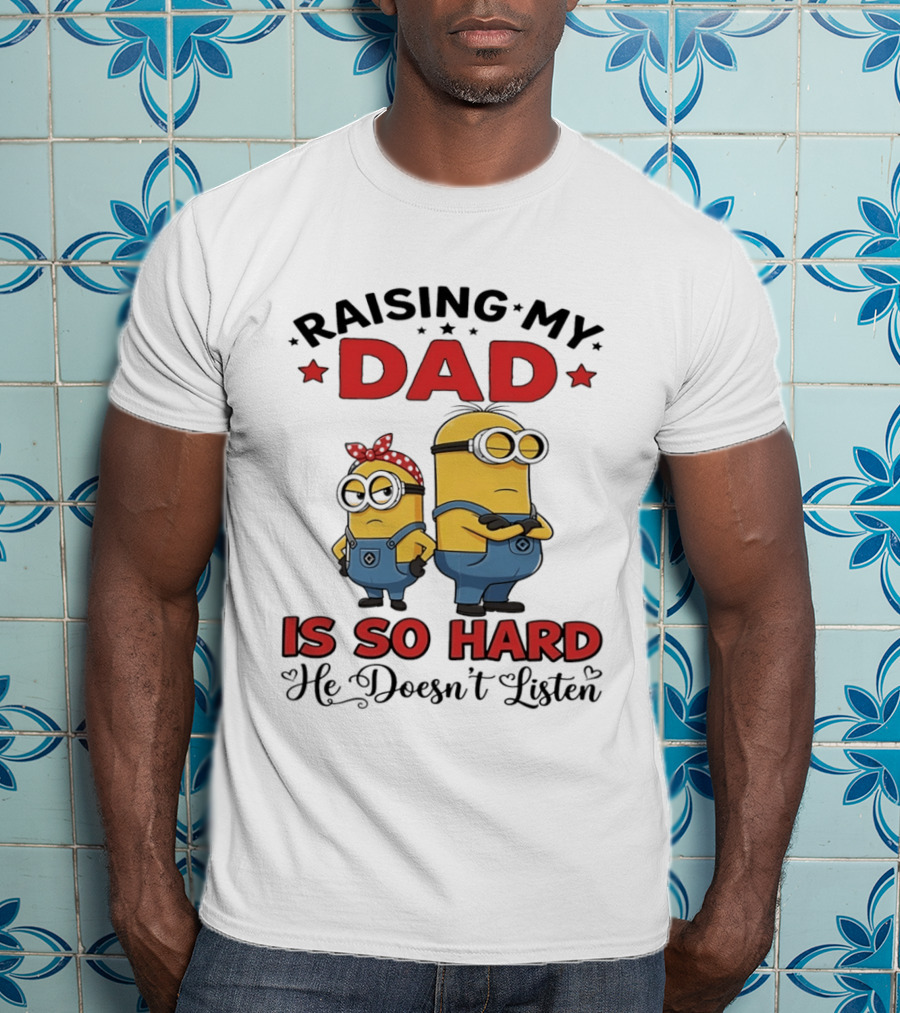 Raising My Dad Minion Is So Hard He Doesn't Listen T-Shirt