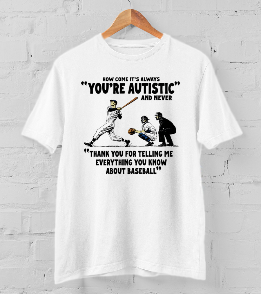 How Come It's Always You're Autistic And Never Thank You For Telling Me Everything You Know About Baseball T-Shirt