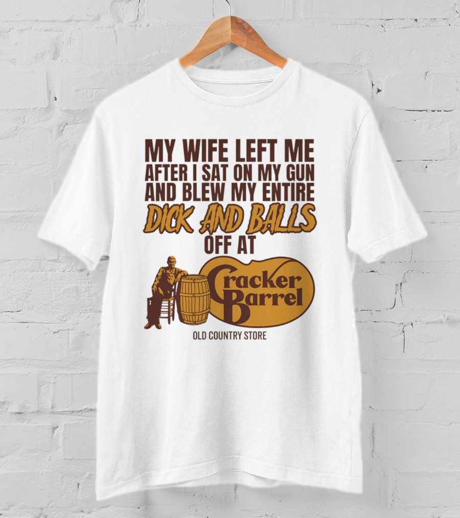 My Wife Left Me After I Sat On My Gun And Blew My Entire Dick And Balls Off At Cracker Barrel Old Country Store T-Shirt