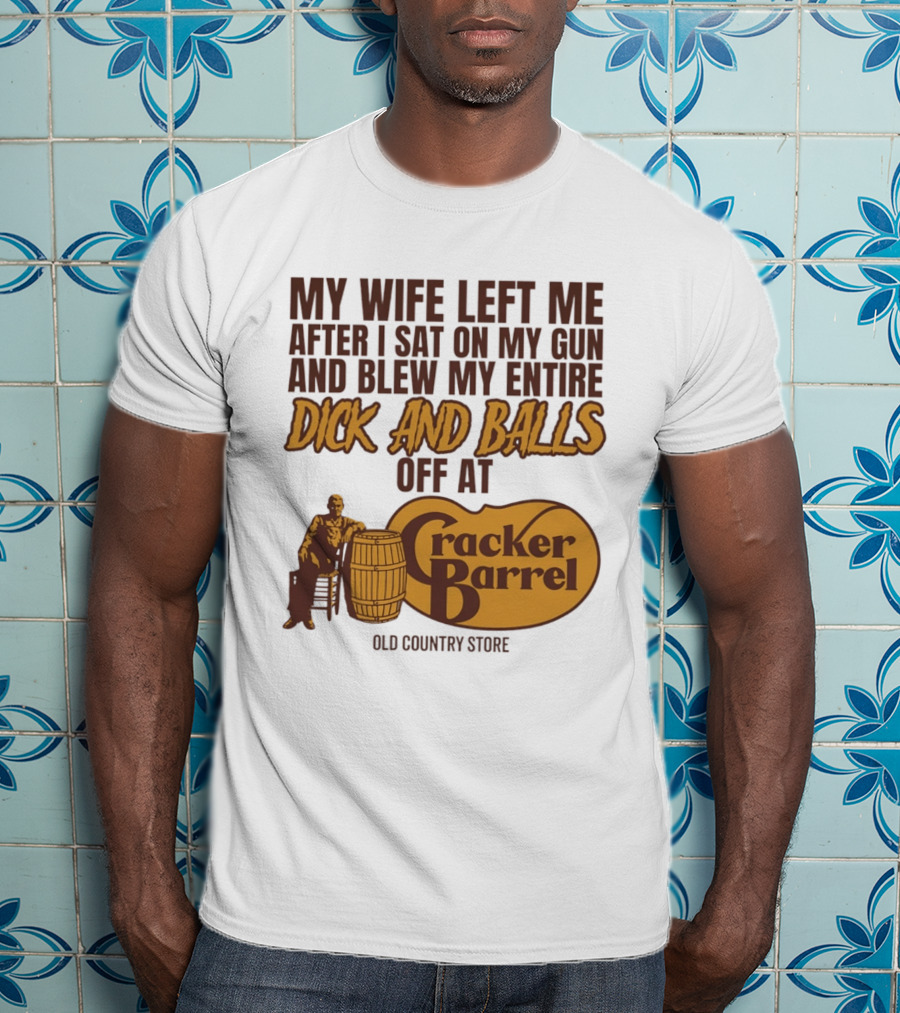 My Wife Left Me After I Sat On My Gun And Blew My Entire Dick And Balls Off At Cracker Barrel Old Country Store T-Shirt