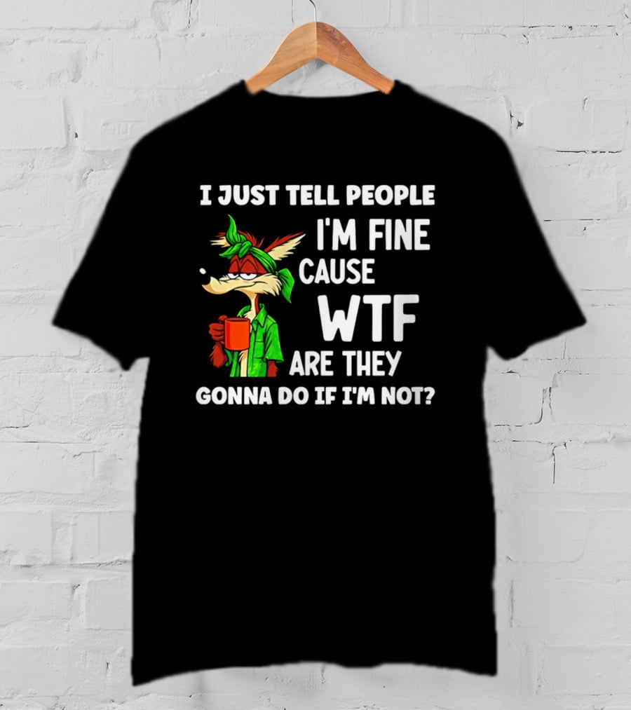 I Just Tell People I'm Fine Cause WTF Are They Gonna Do If I'm Not Wile E Coyote T-Shirt
