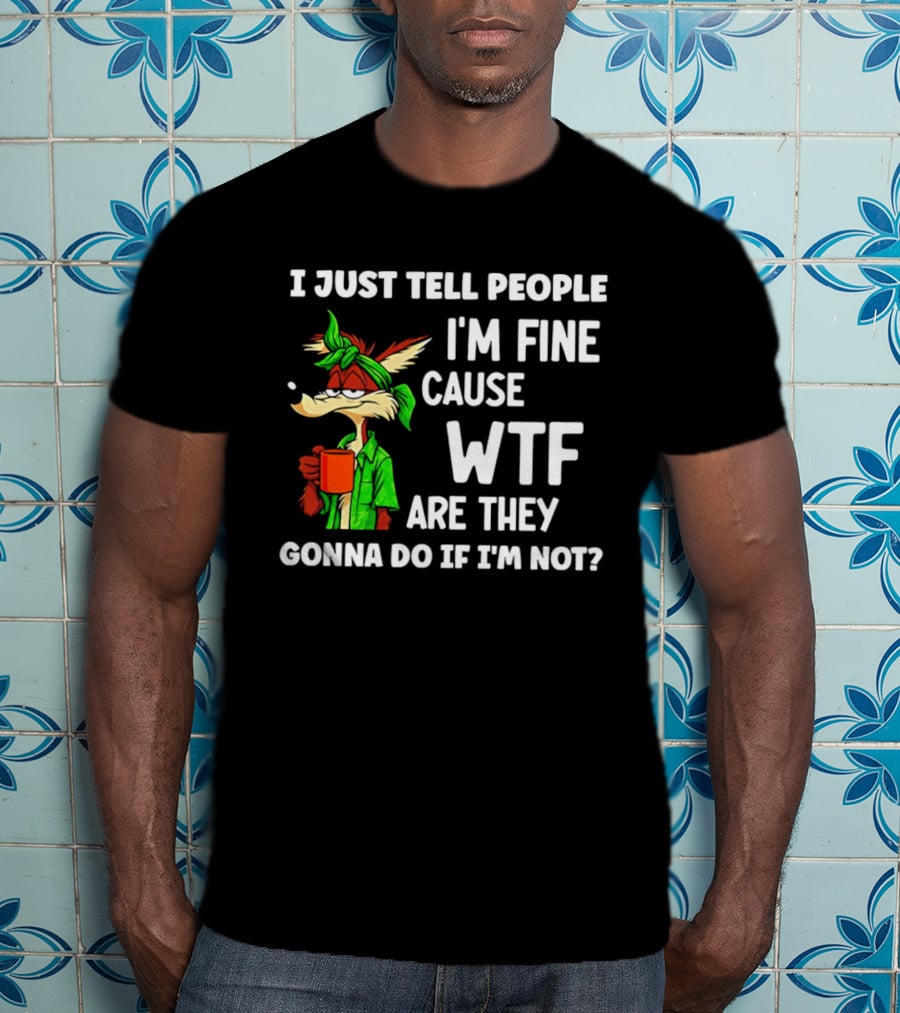 I Just Tell People I'm Fine Cause WTF Are They Gonna Do If I'm Not Wile E Coyote T-Shirt