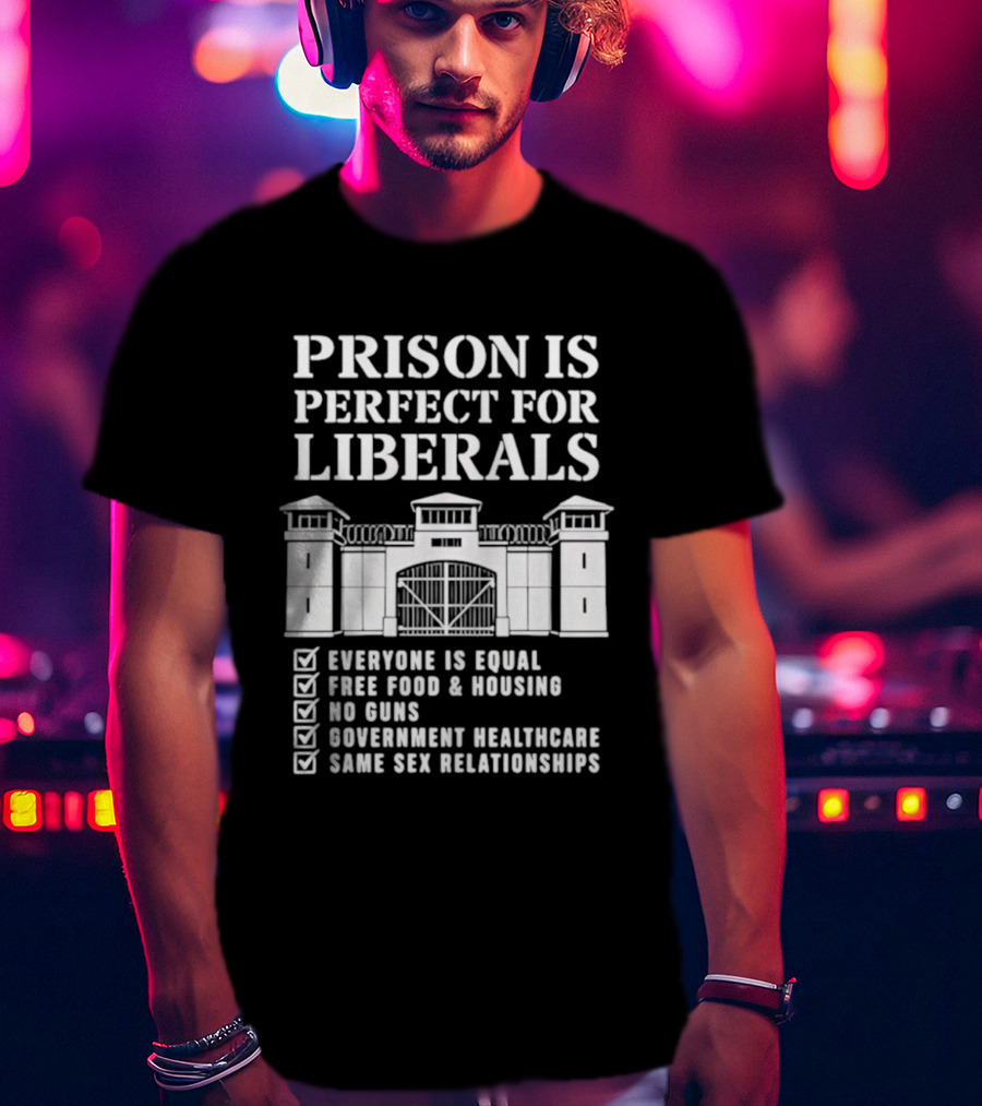 Prison Is Perfect For Liberals Everyone Is Equal Free Food Housing No Guns Healthcare Same Sex Relationships T-Shirt