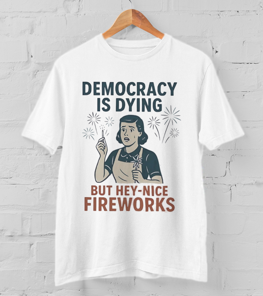 Democracy Is Dying But Hey Nice Fireworks Sarcastic Political Commentary Humor T-Shirt