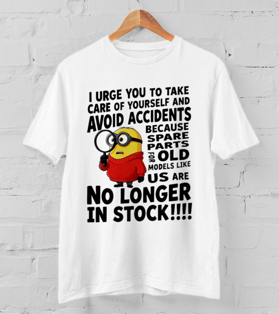 I Urge You To Take Care Of Yourself And Avoid Accidents Because Spare Parts For Old Models Like Us Are No Longer In Stock Minion T-Shirt
