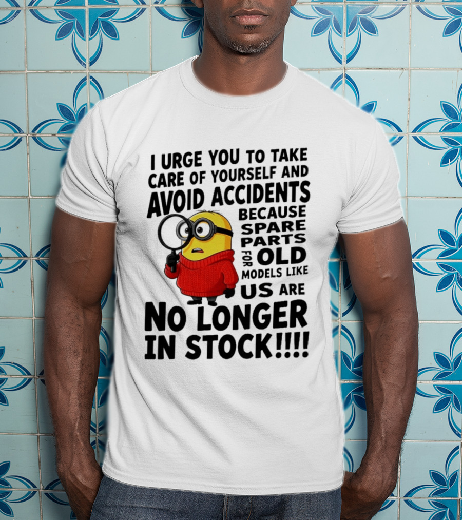 I Urge You To Take Care Of Yourself And Avoid Accidents Because Spare Parts For Old Models Like Us Are No Longer In Stock Minion T-Shirt