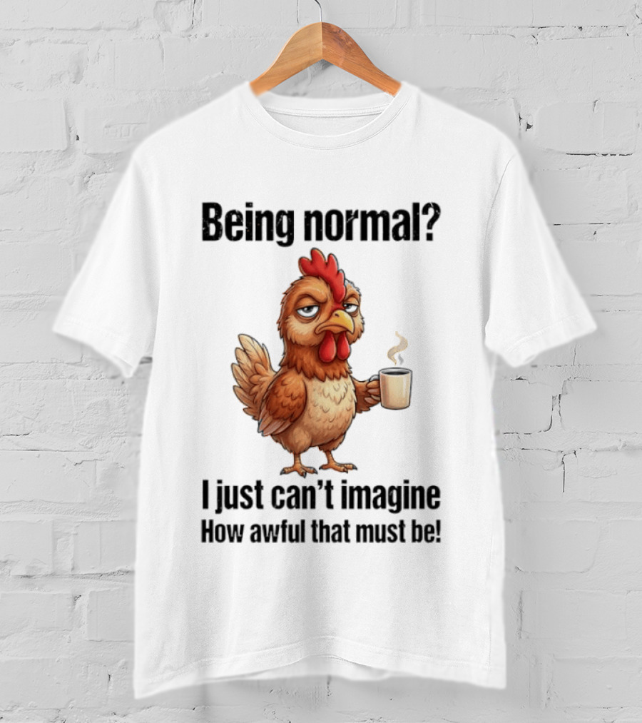 Sarcastic Chicken Coffee Being Normal I Just Can't Imagine How Awful That Must Be T-Shirt