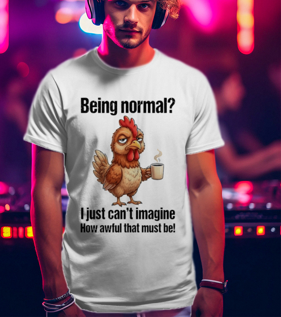 Sarcastic Chicken Coffee Being Normal I Just Can't Imagine How Awful That Must Be T-Shirt